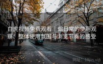 白虎视频免费观看｜偏日常的使用观察：整体使用氛围与浏览节奏的感受