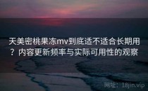 天美密桃果冻mv到底适不适合长期用？内容更新频率与实际可用性的观察