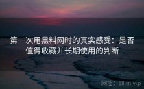 第一次用黑料网时的真实感受：是否值得收藏并长期使用的判断