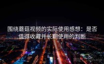 围绕蘑菇视频的实际使用感想：是否值得收藏并长期使用的判断