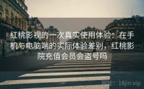 红桃影视的一次真实使用体验：在手机与电脑端的实际体验差别，红桃影院充值会员会盗号吗