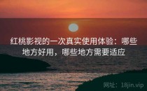 红桃影视的一次真实使用体验：哪些地方好用，哪些地方需要适应