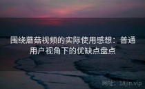 围绕蘑菇视频的实际使用感想：普通用户视角下的优缺点盘点