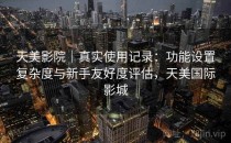 天美影院｜真实使用记录：功能设置复杂度与新手友好度评估，天美国际影城