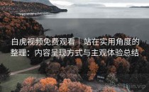 白虎视频免费观看｜站在实用角度的整理：内容呈现方式与主观体验总结
