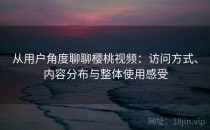 从用户角度聊聊樱桃视频：访问方式、内容分布与整体使用感受