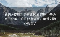 蘑菇tv使用后的直观印象整理：普通用户视角下的优缺点盘点，蘑菇剧场不能看了