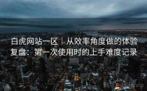 白虎网站一区｜从效率角度做的体验复盘：第一次使用时的上手难度记录