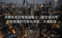 天美影视日常使用笔记：稳定访问与日常使用的可靠性评估，天美影城