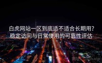 白虎网站一区到底适不适合长期用？稳定访问与日常使用的可靠性评估