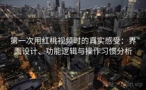 第一次用红桃视频时的真实感受：界面设计、功能逻辑与操作习惯分析