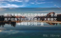 围绕天美糖心的实际使用感想：普通用户视角下的优缺点盘点，天美糖艺棒棒糖多少钱一盒