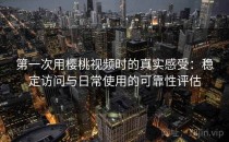 第一次用樱桃视频时的真实感受：稳定访问与日常使用的可靠性评估