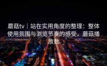 蘑菇tv｜站在实用角度的整理：整体使用氛围与浏览节奏的感受，蘑菇播放数