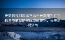 天美影视到底适不适合长期用？在手机与电脑端的实际体验差别，天美影视公司