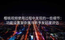 樱桃视频使用过程中发现的一些细节：功能设置复杂度与新手友好度评估