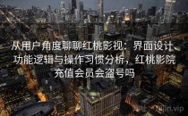 从用户角度聊聊红桃影视：界面设计、功能逻辑与操作习惯分析，红桃影院充值会员会盗号吗
