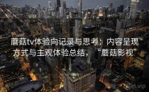 蘑菇tv体验向记录与思考：内容呈现方式与主观体验总结，“蘑菇影视”
