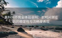 黑料网不完全体验说明：长时间浏览后的稳定性与流畅度表现