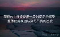 蘑菇tv｜连续使用一段时间后的感受：整体使用氛围与浏览节奏的感受