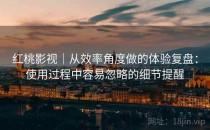 红桃影视｜从效率角度做的体验复盘：使用过程中容易忽略的细节提醒