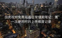 白虎视频免费观看日常使用笔记：第一次使用时的上手难度记录