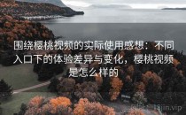 围绕樱桃视频的实际使用感想：不同入口下的体验差异与变化，樱桃视频是怎么样的