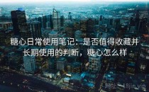 糖心日常使用笔记：是否值得收藏并长期使用的判断，糖心怎么样