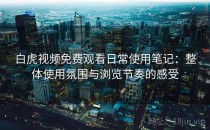 白虎视频免费观看日常使用笔记：整体使用氛围与浏览节奏的感受