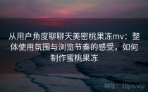从用户角度聊聊天美密桃果冻mv：整体使用氛围与浏览节奏的感受，如何制作蜜桃果冻