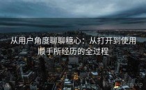 从用户角度聊聊糖心：从打开到使用顺手所经历的全过程