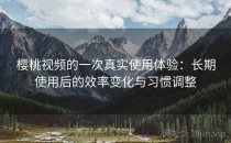 樱桃视频的一次真实使用体验：长期使用后的效率变化与习惯调整