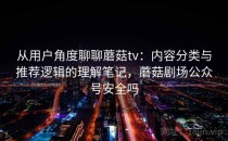 从用户角度聊聊蘑菇tv：内容分类与推荐逻辑的理解笔记，蘑菇剧场公众号安全吗