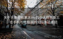 关于天美密桃果冻mv的个人体验备忘：在手机与电脑端的实际体验差别