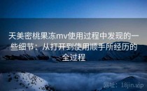 天美密桃果冻mv使用过程中发现的一些细节：从打开到使用顺手所经历的全过程