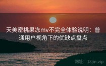 天美密桃果冻mv不完全体验说明：普通用户视角下的优缺点盘点