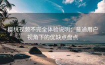 樱桃视频不完全体验说明：普通用户视角下的优缺点盘点