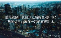 蘑菇视频｜长期浏览后的直观印象：与同类平台放在一起的直观对比