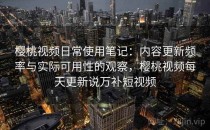 樱桃视频日常使用笔记：内容更新频率与实际可用性的观察，樱桃视频每天更新说万补短视频