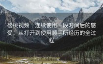 樱桃视频｜连续使用一段时间后的感受：从打开到使用顺手所经历的全过程