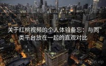 关于红桃视频的个人体验备忘：与同类平台放在一起的直观对比