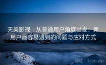 天美影视｜从普通用户角度出发：新用户最容易遇到的问题与应对方式