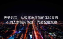 天美影院｜从效率角度做的体验复盘：不同人群使用场景下的适配度观察