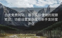 白虎免费网站｜基于实际使用的观察笔记：功能设置复杂度与新手友好度评估