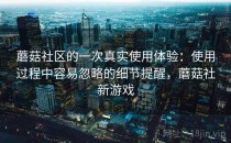 蘑菇社区的一次真实使用体验：使用过程中容易忽略的细节提醒，蘑菇社新游戏