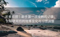 天美影视｜新手第一次接触的记录：长期使用后的效率变化与习惯调整