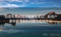 白虎免费网站日常使用笔记：新用户最容易遇到的问题与应对方式