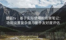 蘑菇tv｜基于实际使用的观察笔记：功能设置复杂度与新手友好度评估