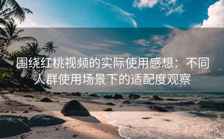 围绕红桃视频的实际使用感想:不同人群使用场景下的适配度观察 第2张 围绕红桃视频的实际使用感想:不同人群使用场景下的适配度观察 第2张