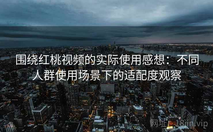围绕红桃视频的实际使用感想:不同人群使用场景下的适配度观察 第1张 围绕红桃视频的实际使用感想:不同人群使用场景下的适配度观察 第1张